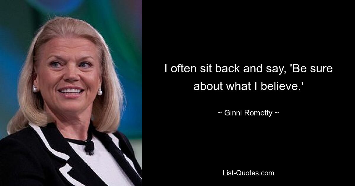 I often sit back and say, 'Be sure about what I believe.' — © Ginni Rometty