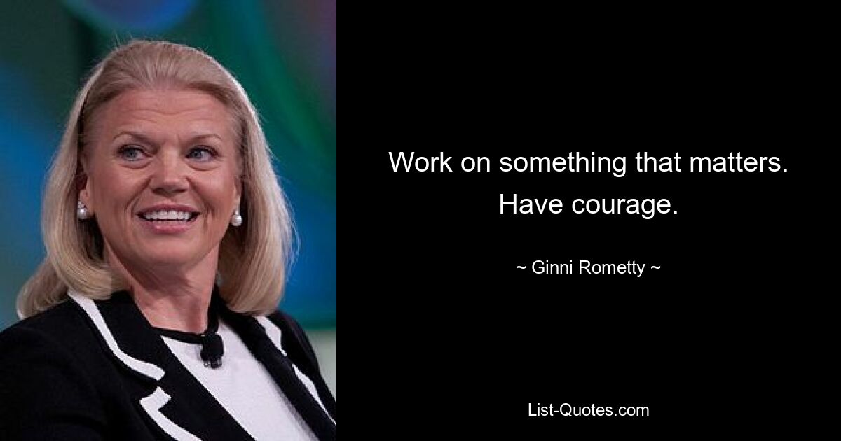 Work on something that matters. Have courage. — © Ginni Rometty