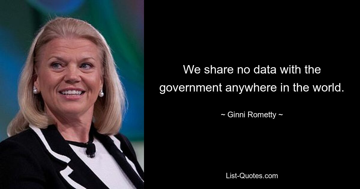 We share no data with the government anywhere in the world. — © Ginni Rometty