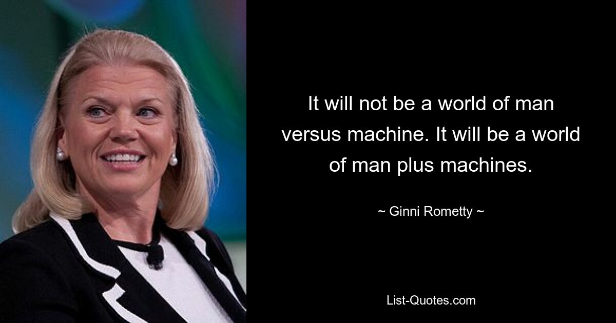 It will not be a world of man versus machine. It will be a world of man plus machines. — © Ginni Rometty