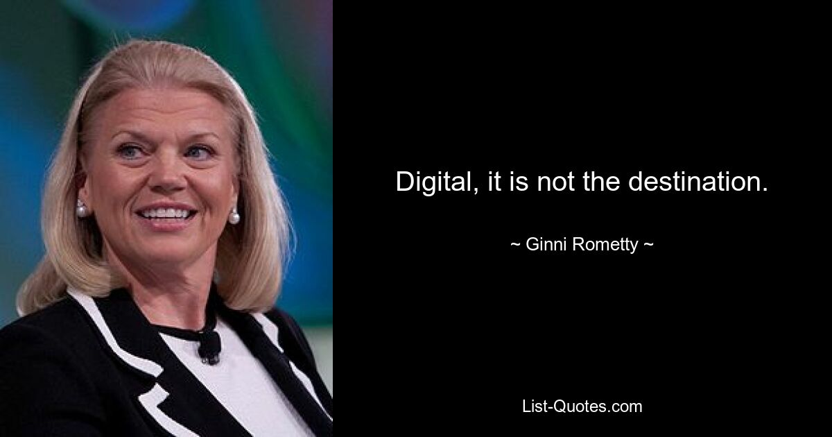 Digital, it is not the destination. — © Ginni Rometty