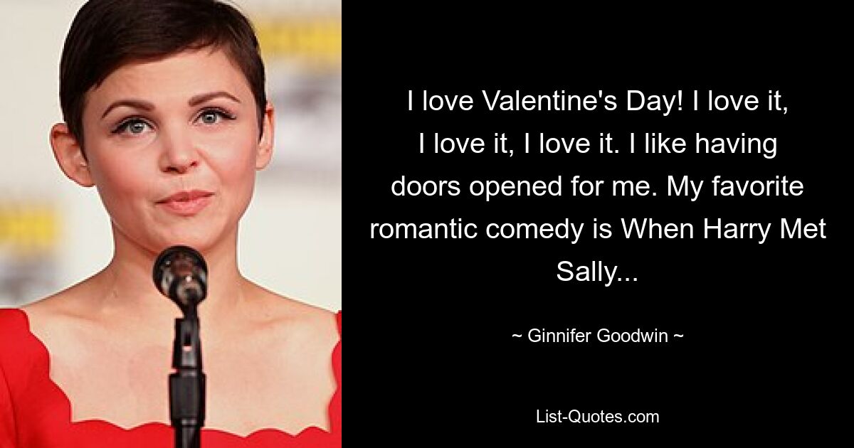 I love Valentine's Day! I love it, I love it, I love it. I like having doors opened for me. My favorite romantic comedy is When Harry Met Sally... — © Ginnifer Goodwin