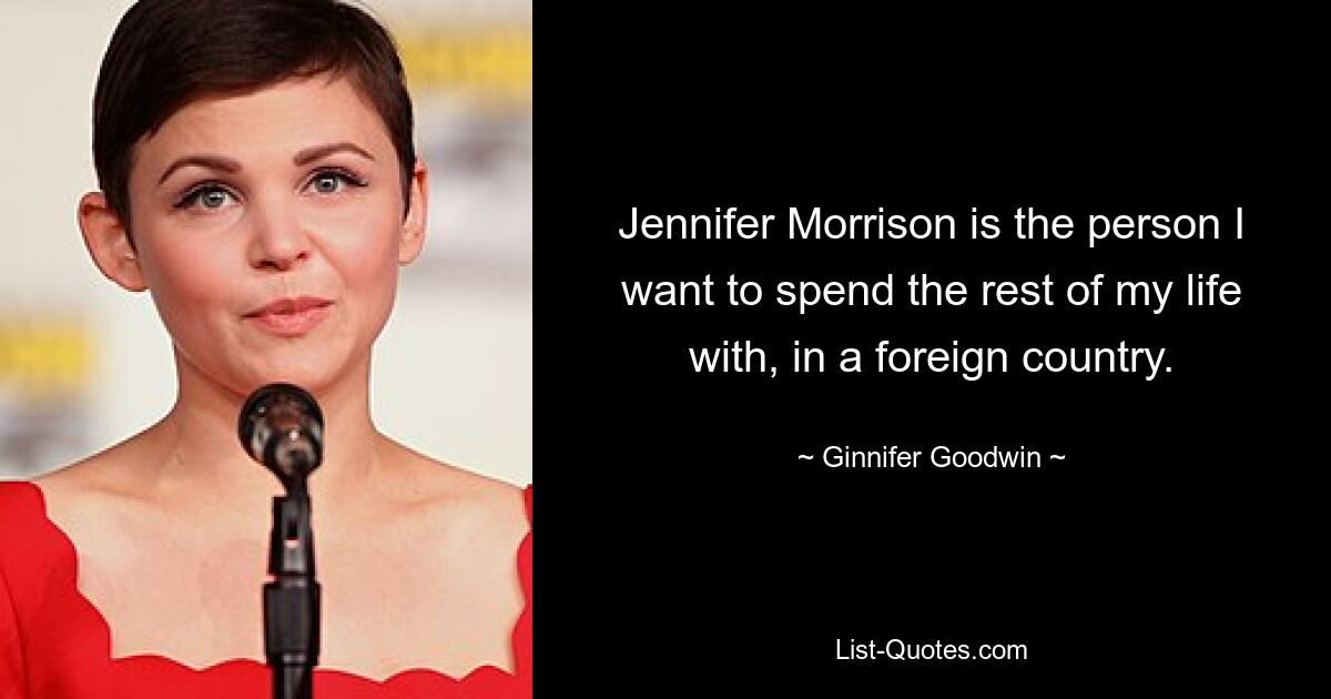 Jennifer Morrison is the person I want to spend the rest of my life with, in a foreign country. — © Ginnifer Goodwin