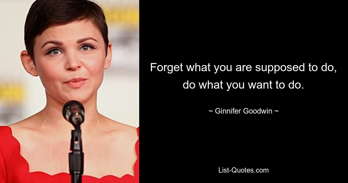 Forget what you are supposed to do, do what you want to do. — © Ginnifer Goodwin