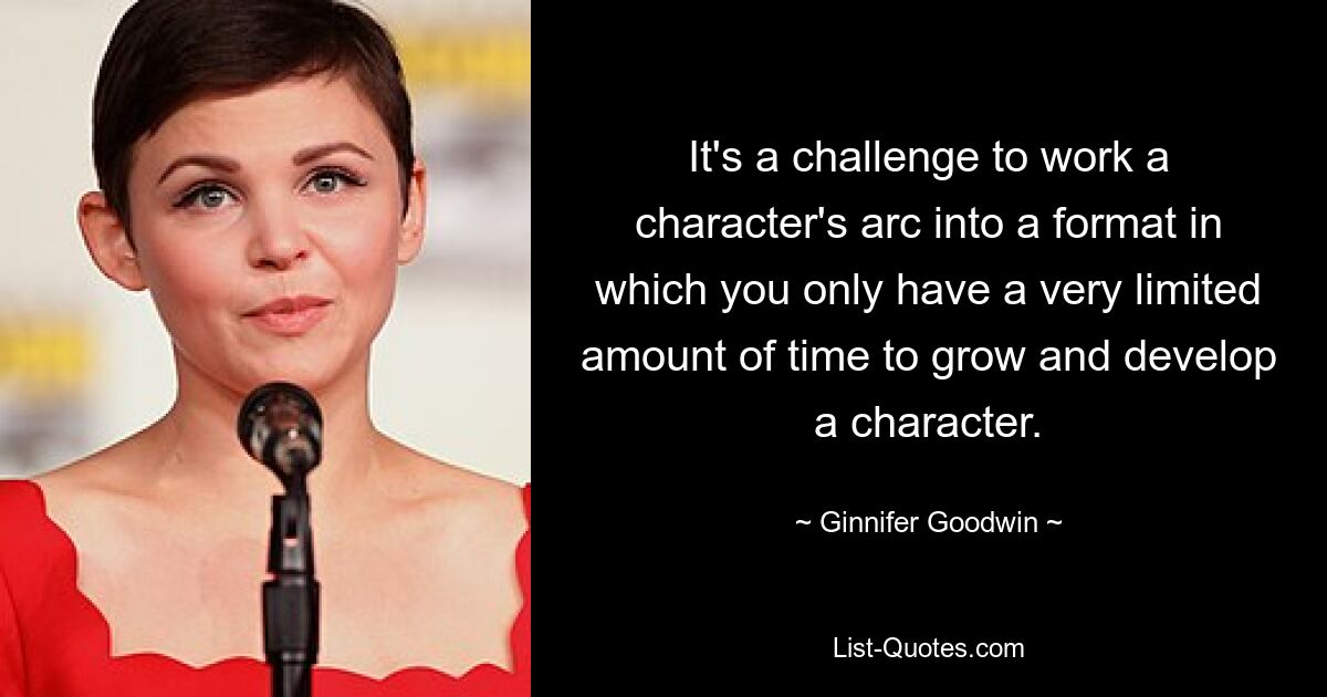 It's a challenge to work a character's arc into a format in which you only have a very limited amount of time to grow and develop a character. — © Ginnifer Goodwin