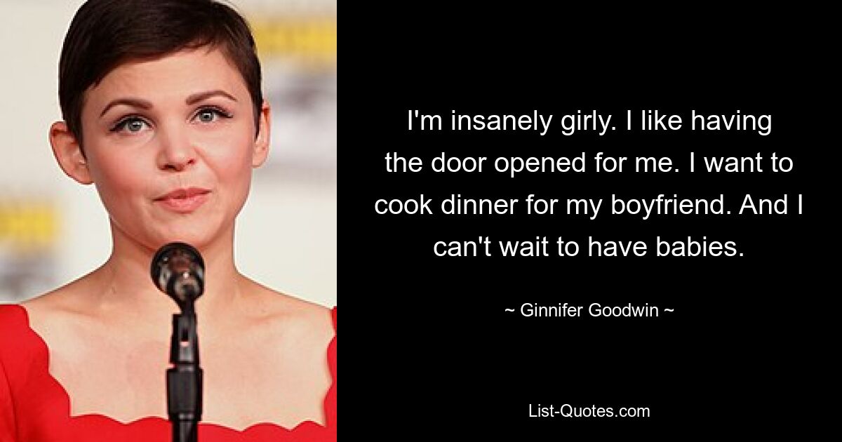 I'm insanely girly. I like having the door opened for me. I want to cook dinner for my boyfriend. And I can't wait to have babies. — © Ginnifer Goodwin