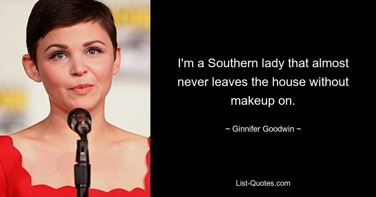 I'm a Southern lady that almost never leaves the house without makeup on. — © Ginnifer Goodwin