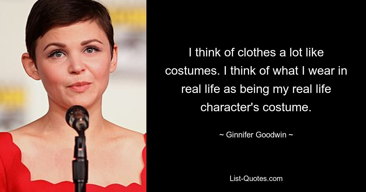 I think of clothes a lot like costumes. I think of what I wear in real life as being my real life character's costume. — © Ginnifer Goodwin