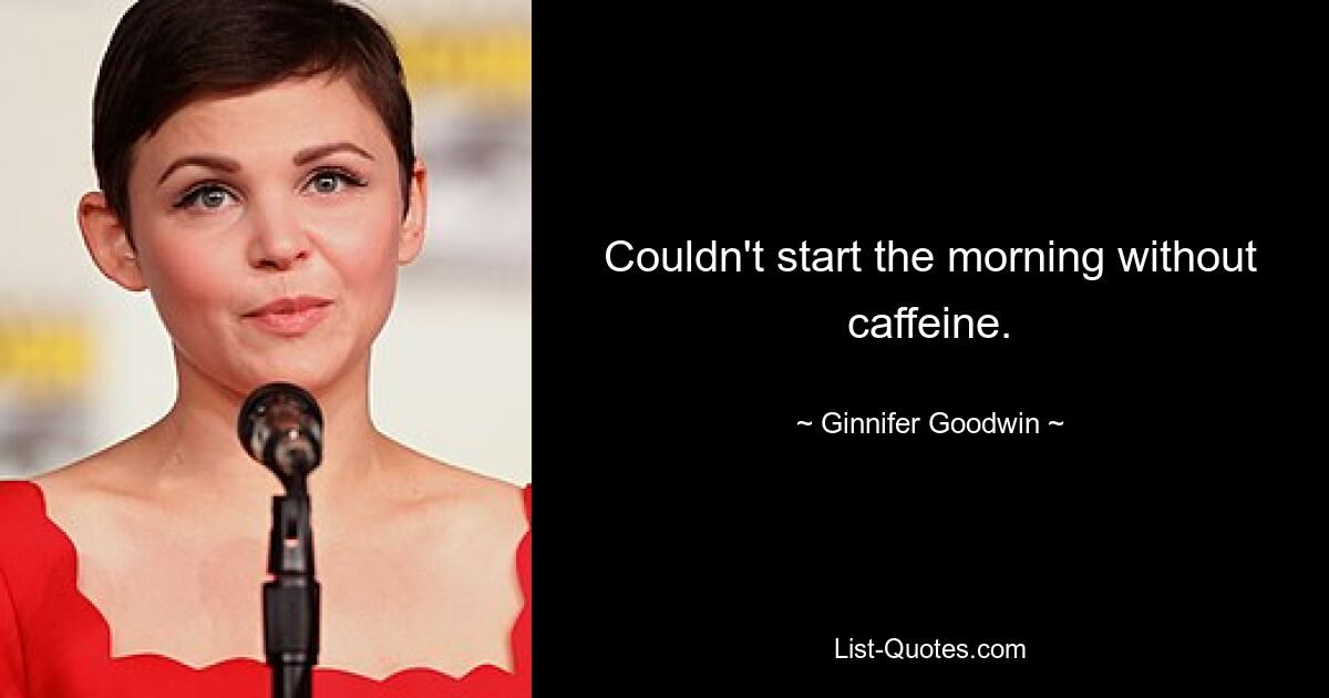 Couldn't start the morning without caffeine. — © Ginnifer Goodwin