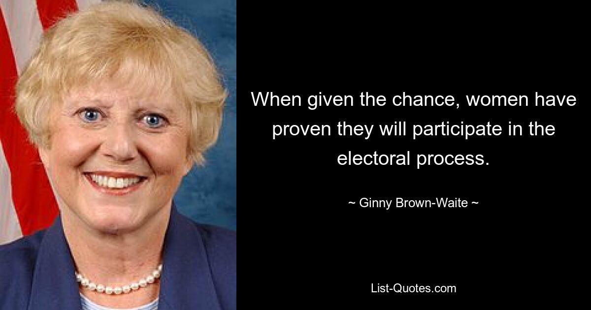 When given the chance, women have proven they will participate in the electoral process. — © Ginny Brown-Waite