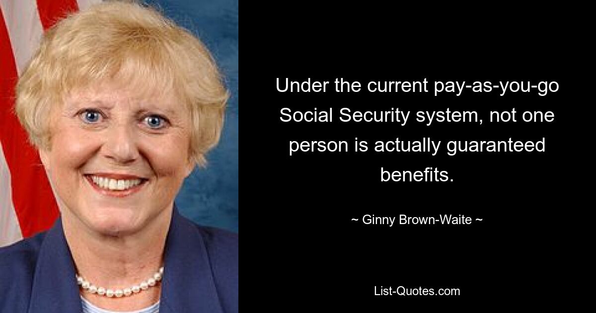 Under the current pay-as-you-go Social Security system, not one person is actually guaranteed benefits. — © Ginny Brown-Waite