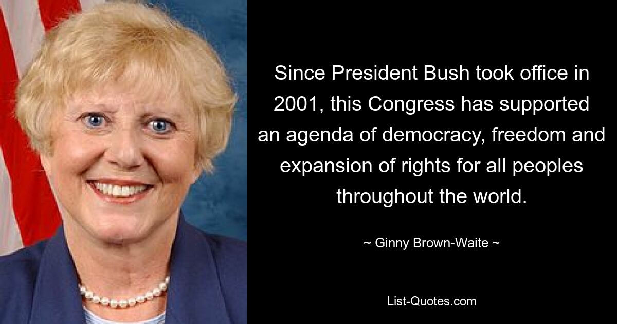 Since President Bush took office in 2001, this Congress has supported an agenda of democracy, freedom and expansion of rights for all peoples throughout the world. — © Ginny Brown-Waite