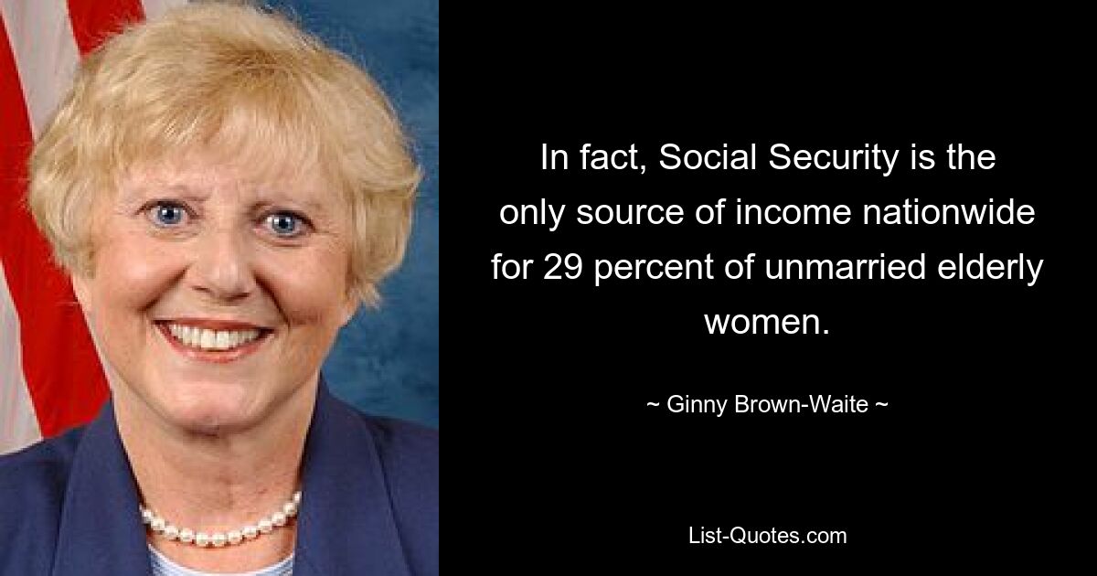 In fact, Social Security is the only source of income nationwide for 29 percent of unmarried elderly women. — © Ginny Brown-Waite