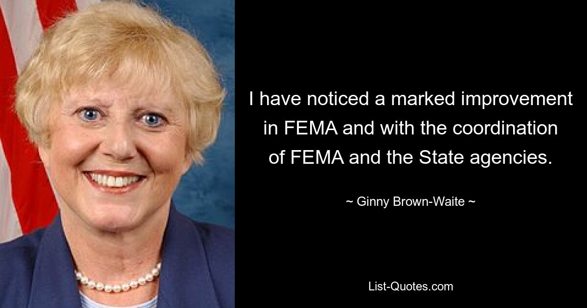 I have noticed a marked improvement in FEMA and with the coordination of FEMA and the State agencies. — © Ginny Brown-Waite