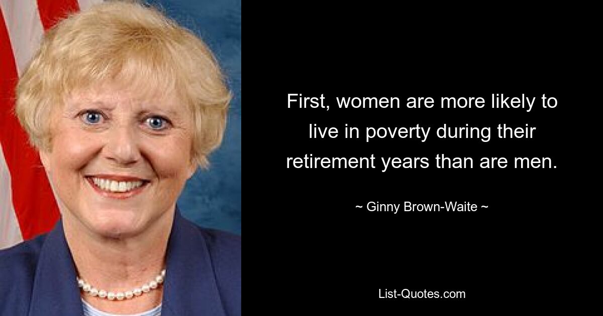 First, women are more likely to live in poverty during their retirement years than are men. — © Ginny Brown-Waite