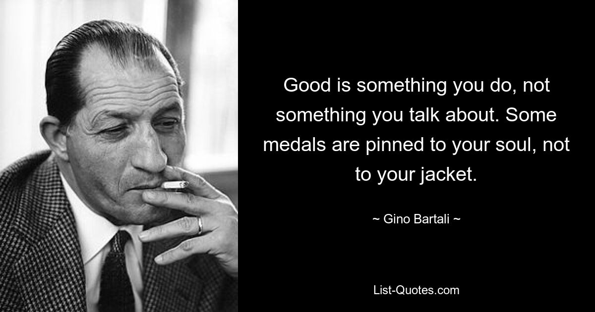 Good is something you do, not something you talk about. Some medals are pinned to your soul, not to your jacket. — © Gino Bartali