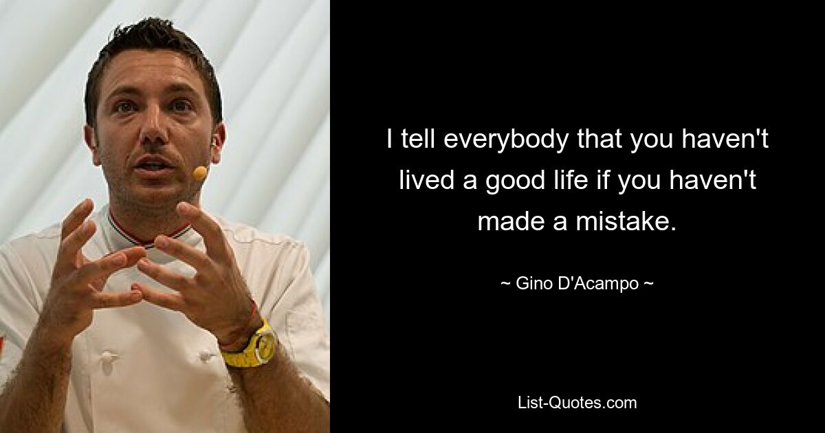 I tell everybody that you haven't lived a good life if you haven't made a mistake. — © Gino D'Acampo