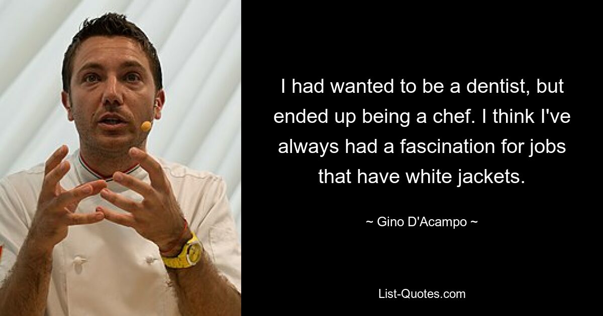 I had wanted to be a dentist, but ended up being a chef. I think I've always had a fascination for jobs that have white jackets. — © Gino D'Acampo