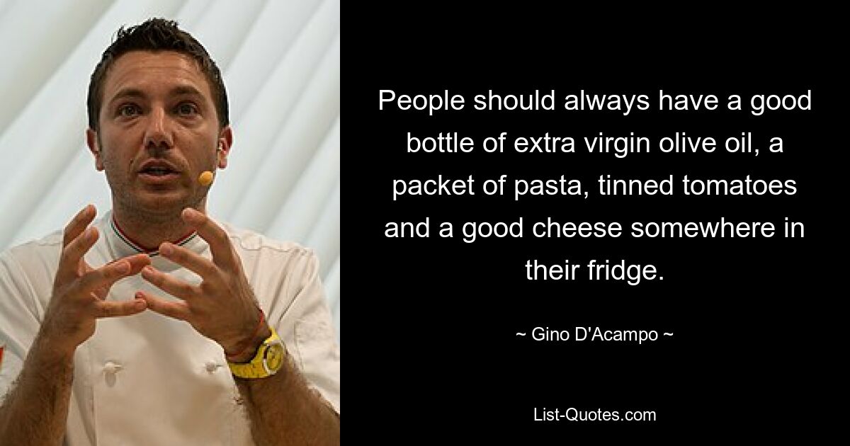 People should always have a good bottle of extra virgin olive oil, a packet of pasta, tinned tomatoes and a good cheese somewhere in their fridge. — © Gino D'Acampo