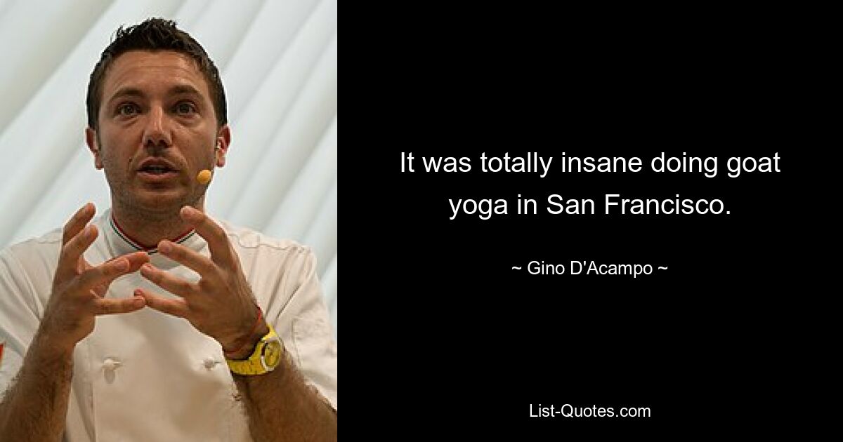 It was totally insane doing goat yoga in San Francisco. — © Gino D'Acampo