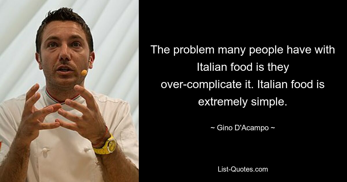 The problem many people have with Italian food is they over-complicate it. Italian food is extremely simple. — © Gino D'Acampo