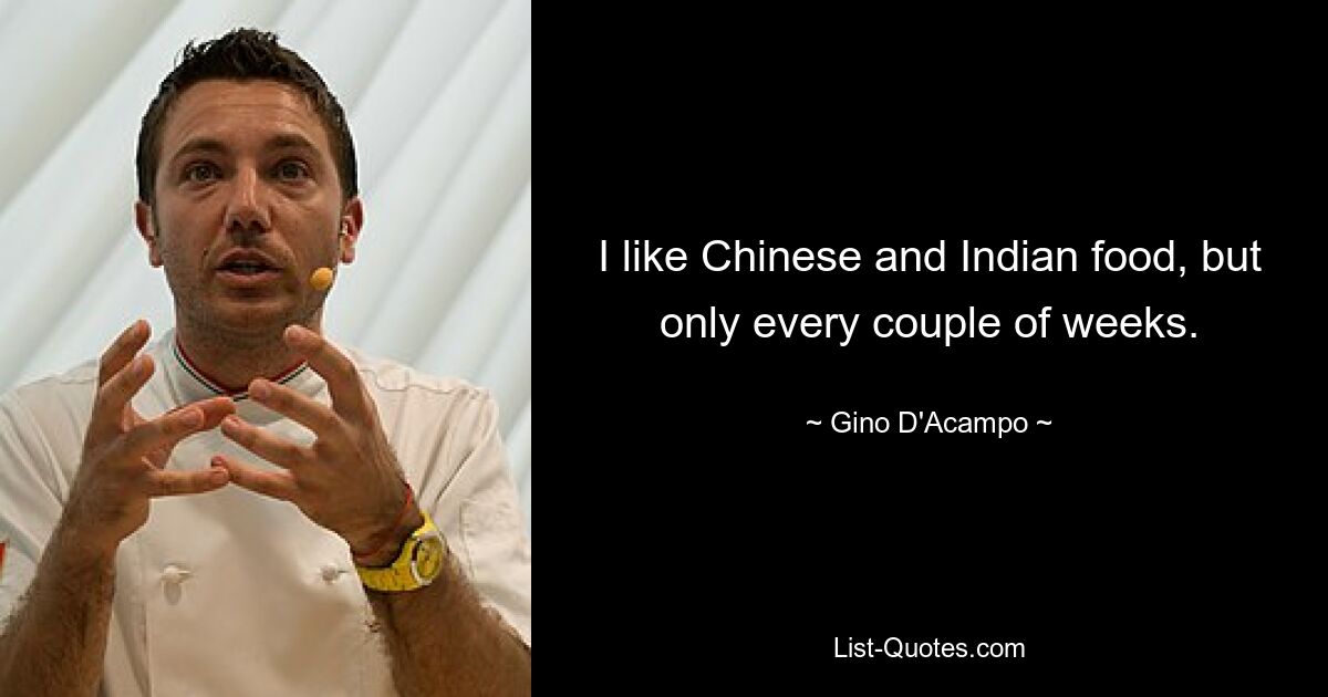 I like Chinese and Indian food, but only every couple of weeks. — © Gino D'Acampo