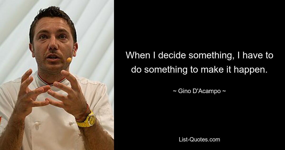 When I decide something, I have to do something to make it happen. — © Gino D'Acampo