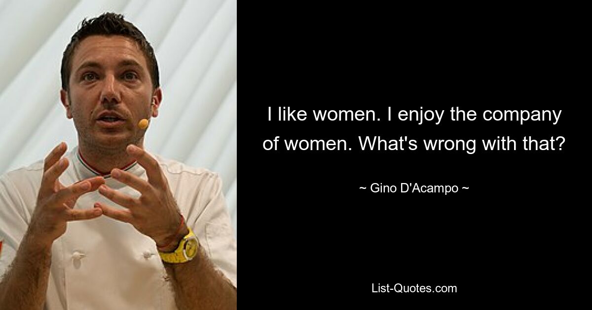 I like women. I enjoy the company of women. What's wrong with that? — © Gino D'Acampo