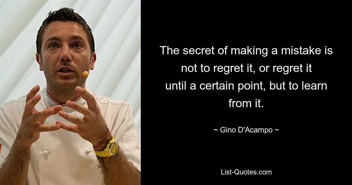 The secret of making a mistake is not to regret it, or regret it until a certain point, but to learn from it. — © Gino D'Acampo