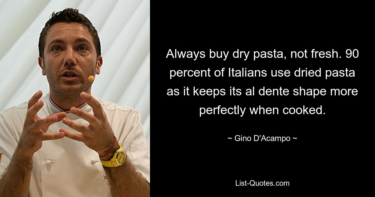 Always buy dry pasta, not fresh. 90 percent of Italians use dried pasta as it keeps its al dente shape more perfectly when cooked. — © Gino D'Acampo