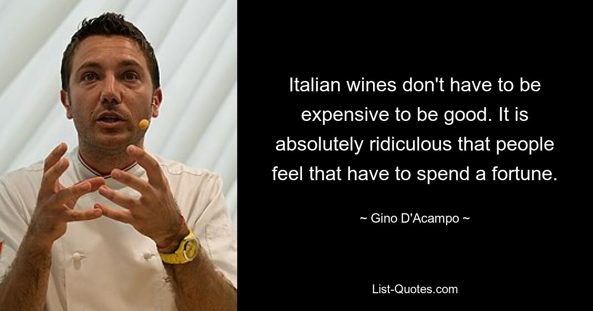 Italian wines don't have to be expensive to be good. It is absolutely ridiculous that people feel that have to spend a fortune. — © Gino D'Acampo