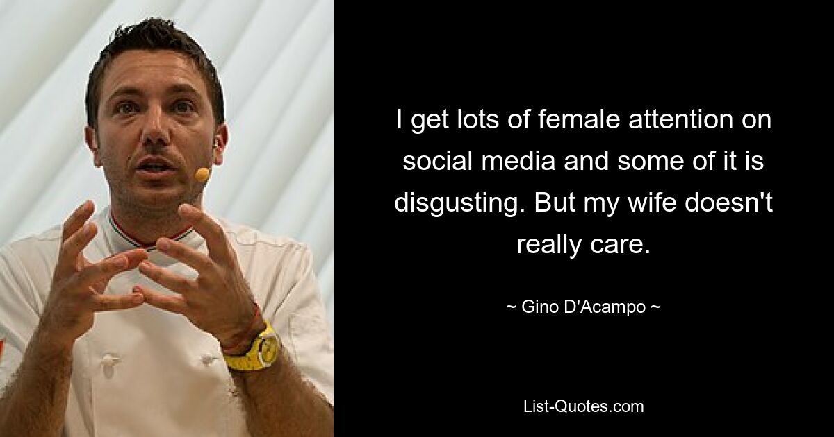 I get lots of female attention on social media and some of it is disgusting. But my wife doesn't really care. — © Gino D'Acampo