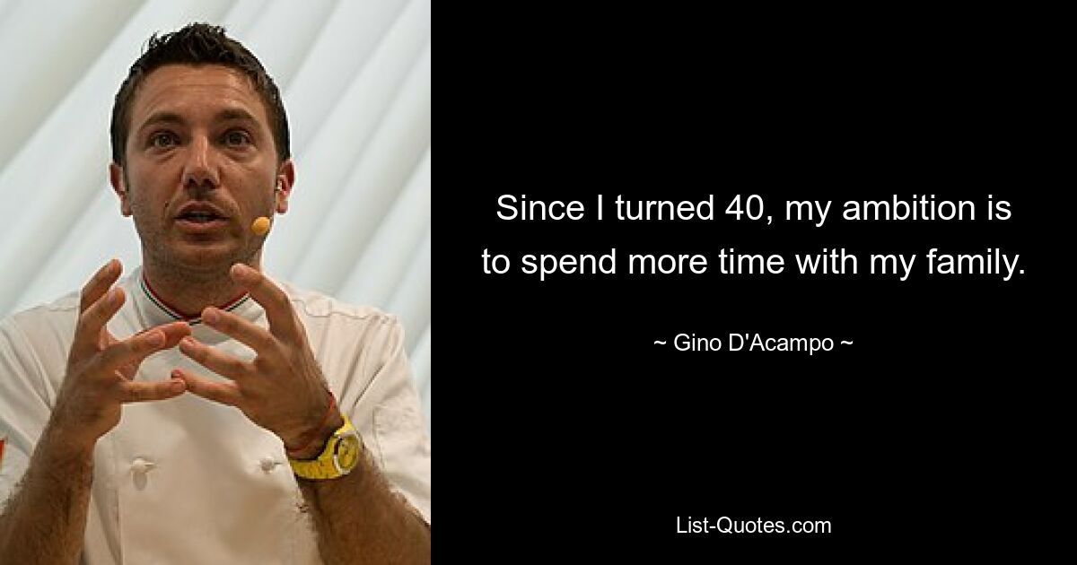 Since I turned 40, my ambition is to spend more time with my family. — © Gino D'Acampo