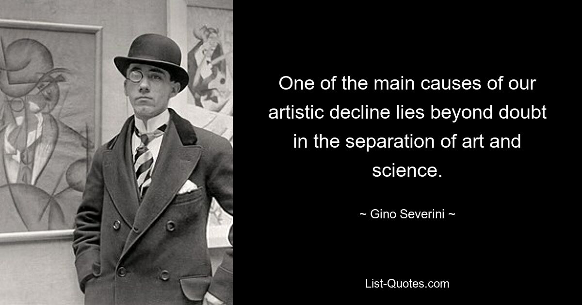 One of the main causes of our artistic decline lies beyond doubt in the separation of art and science. — © Gino Severini