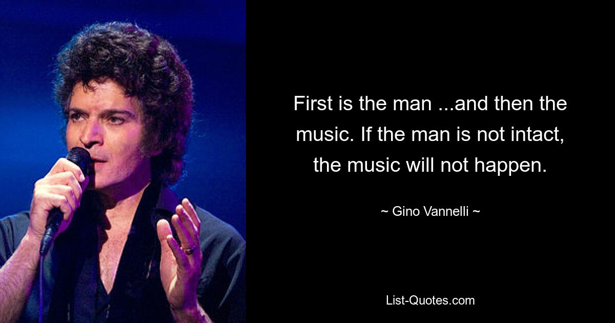 Zuerst ist der Mann ... und dann die Musik. Wenn der Mann nicht intakt ist, wird die Musik nicht passieren. — © Gino Vannelli 