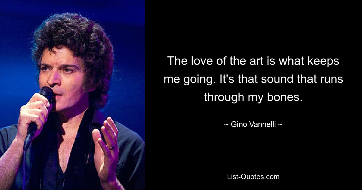 The love of the art is what keeps me going. It's that sound that runs through my bones. — © Gino Vannelli