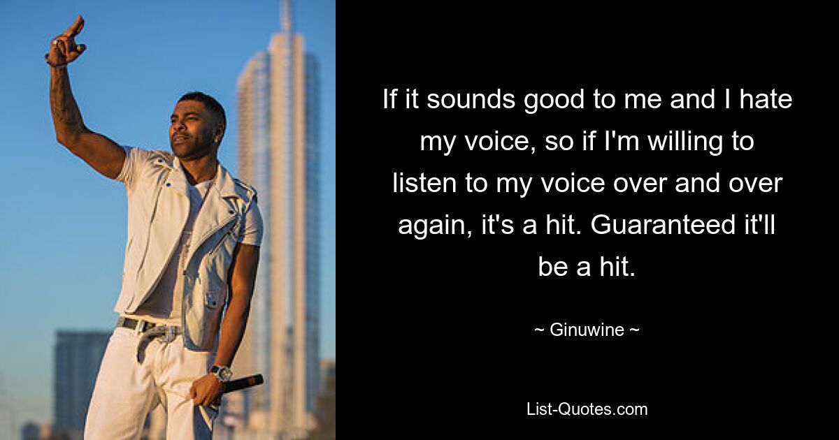 If it sounds good to me and I hate my voice, so if I'm willing to listen to my voice over and over again, it's a hit. Guaranteed it'll be a hit. — © Ginuwine