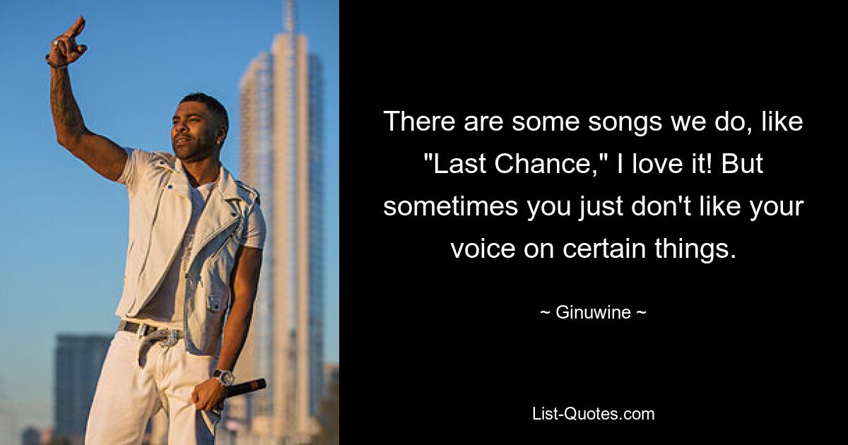 There are some songs we do, like "Last Chance," I love it! But sometimes you just don't like your voice on certain things. — © Ginuwine