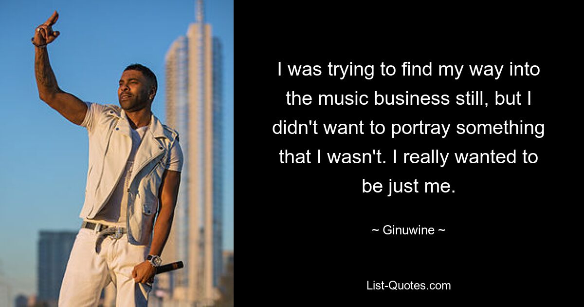 I was trying to find my way into the music business still, but I didn't want to portray something that I wasn't. I really wanted to be just me. — © Ginuwine