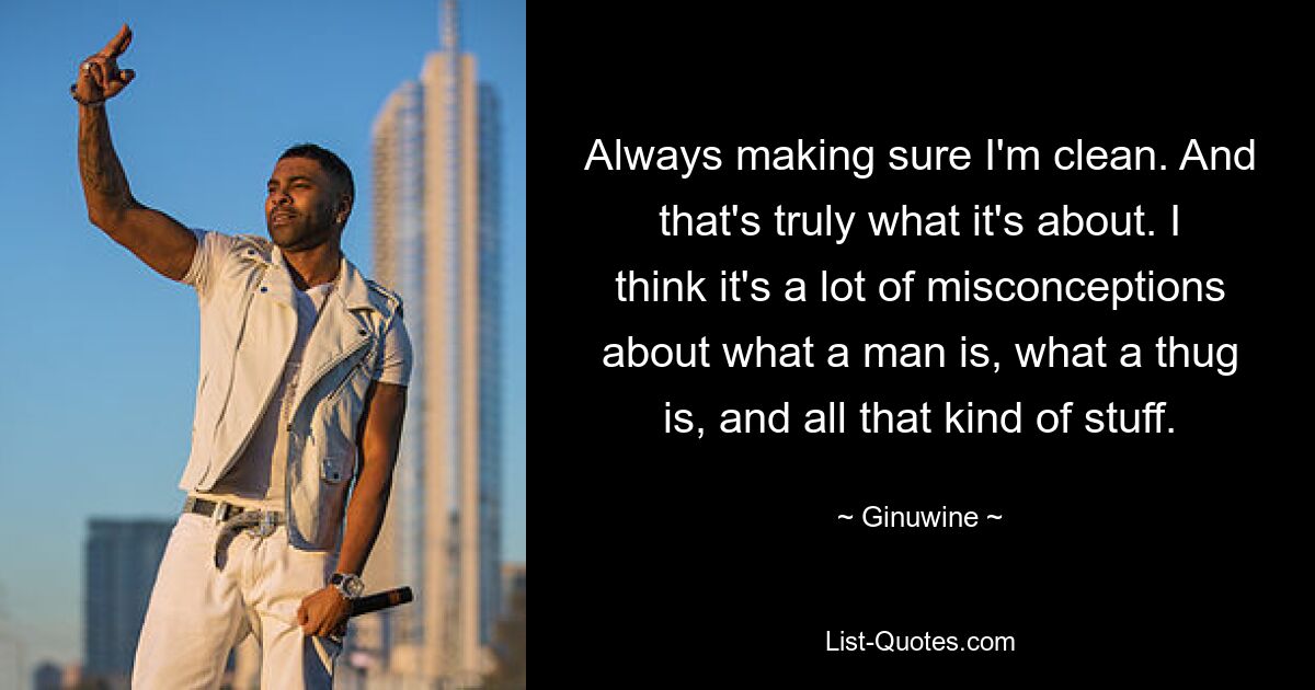 Always making sure I'm clean. And that's truly what it's about. I think it's a lot of misconceptions about what a man is, what a thug is, and all that kind of stuff. — © Ginuwine