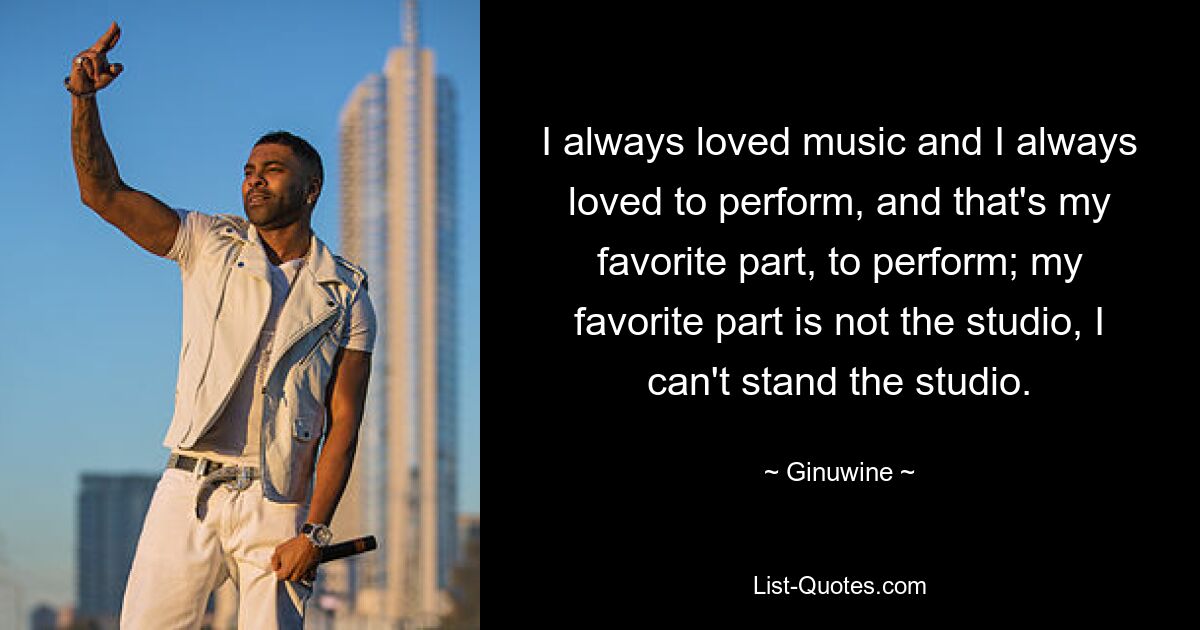 I always loved music and I always loved to perform, and that's my favorite part, to perform; my favorite part is not the studio, I can't stand the studio. — © Ginuwine