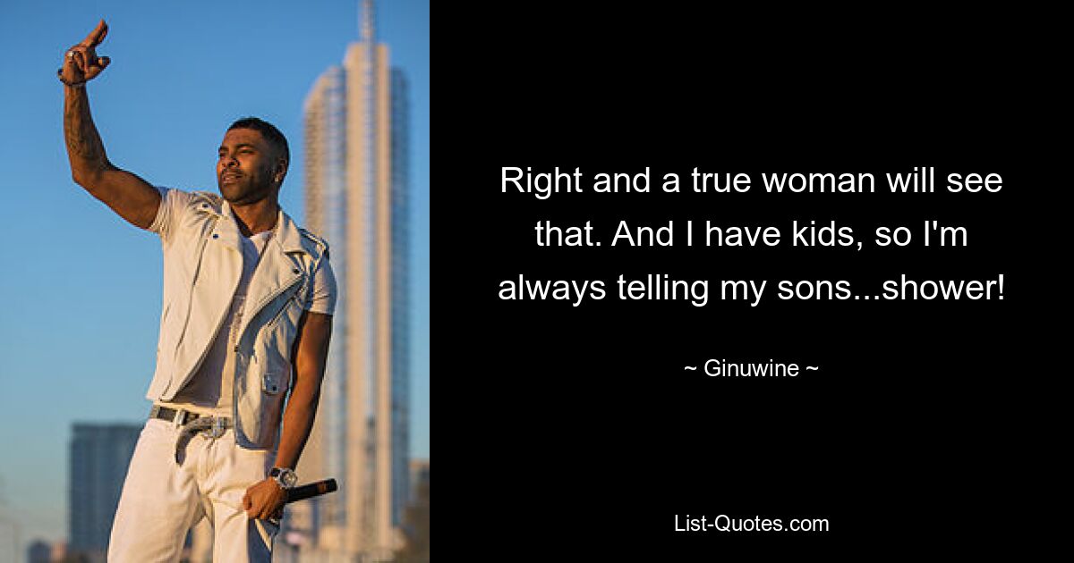 Right and a true woman will see that. And I have kids, so I'm always telling my sons...shower! — © Ginuwine