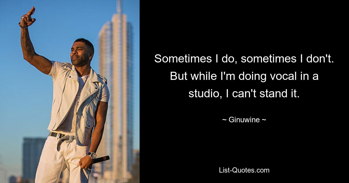 Sometimes I do, sometimes I don't. But while I'm doing vocal in a studio, I can't stand it. — © Ginuwine