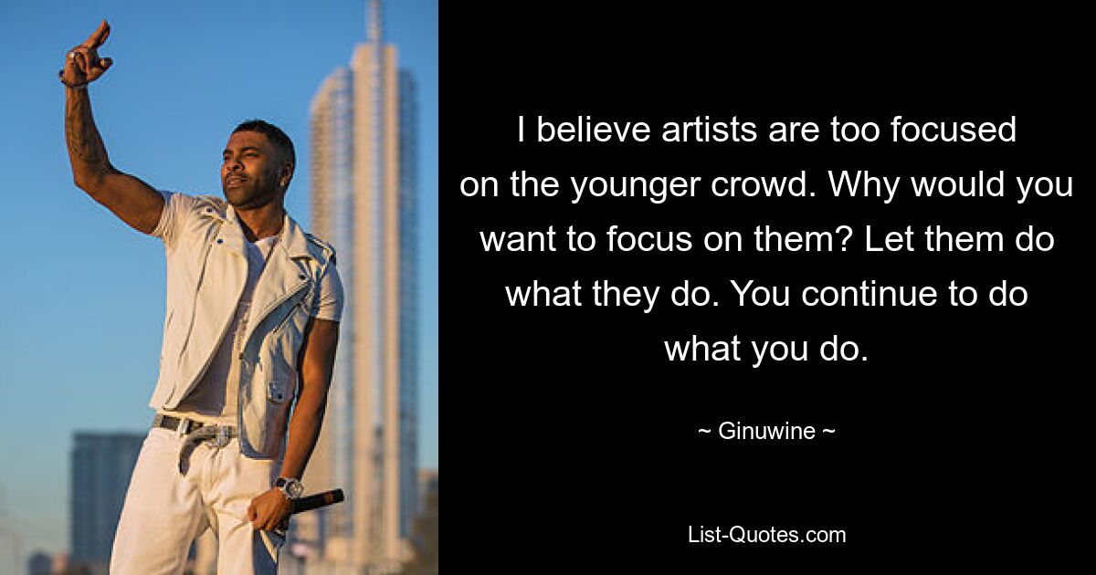 I believe artists are too focused on the younger crowd. Why would you want to focus on them? Let them do what they do. You continue to do what you do. — © Ginuwine