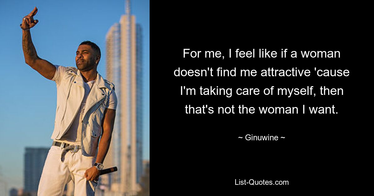 For me, I feel like if a woman doesn't find me attractive 'cause I'm taking care of myself, then that's not the woman I want. — © Ginuwine