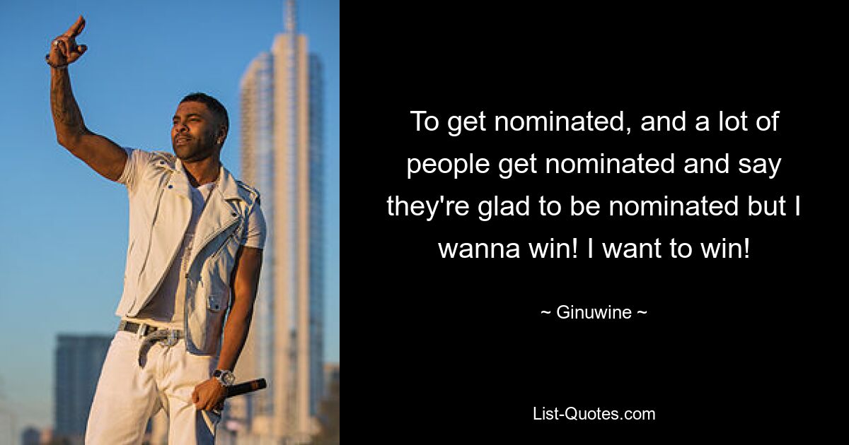 To get nominated, and a lot of people get nominated and say they're glad to be nominated but I wanna win! I want to win! — © Ginuwine