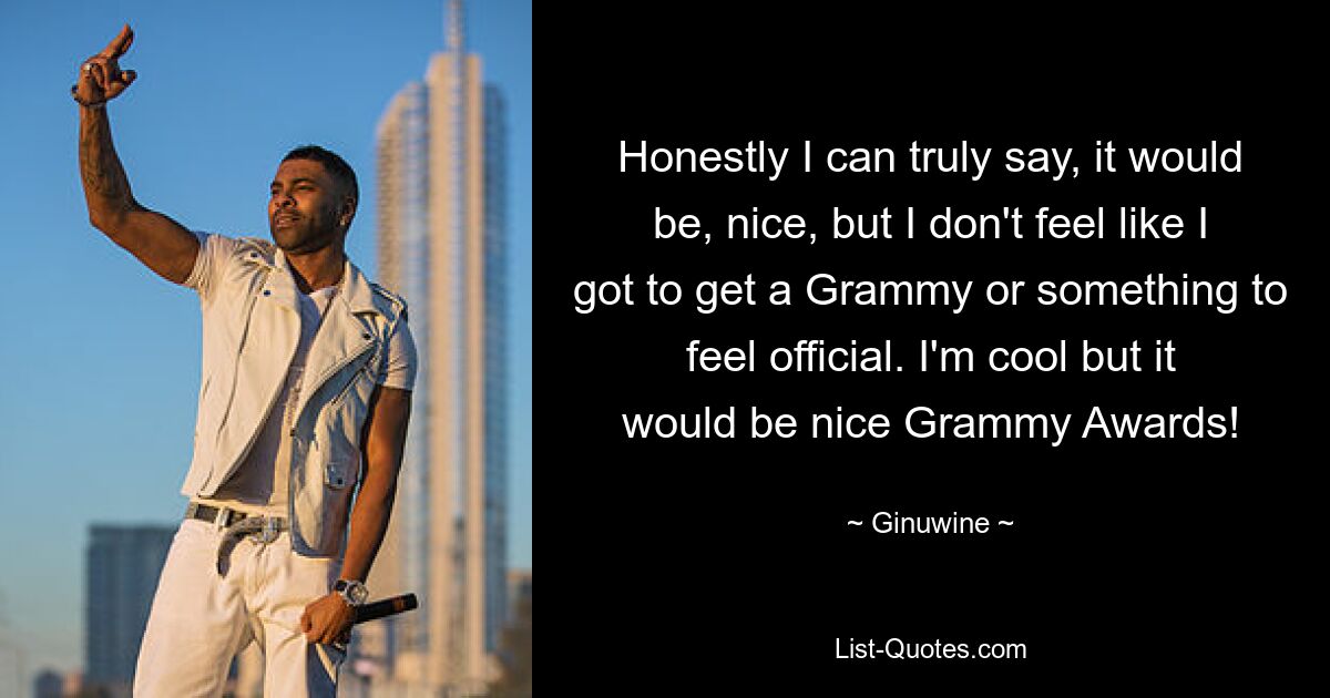 Honestly I can truly say, it would be, nice, but I don't feel like I got to get a Grammy or something to feel official. I'm cool but it would be nice Grammy Awards! — © Ginuwine