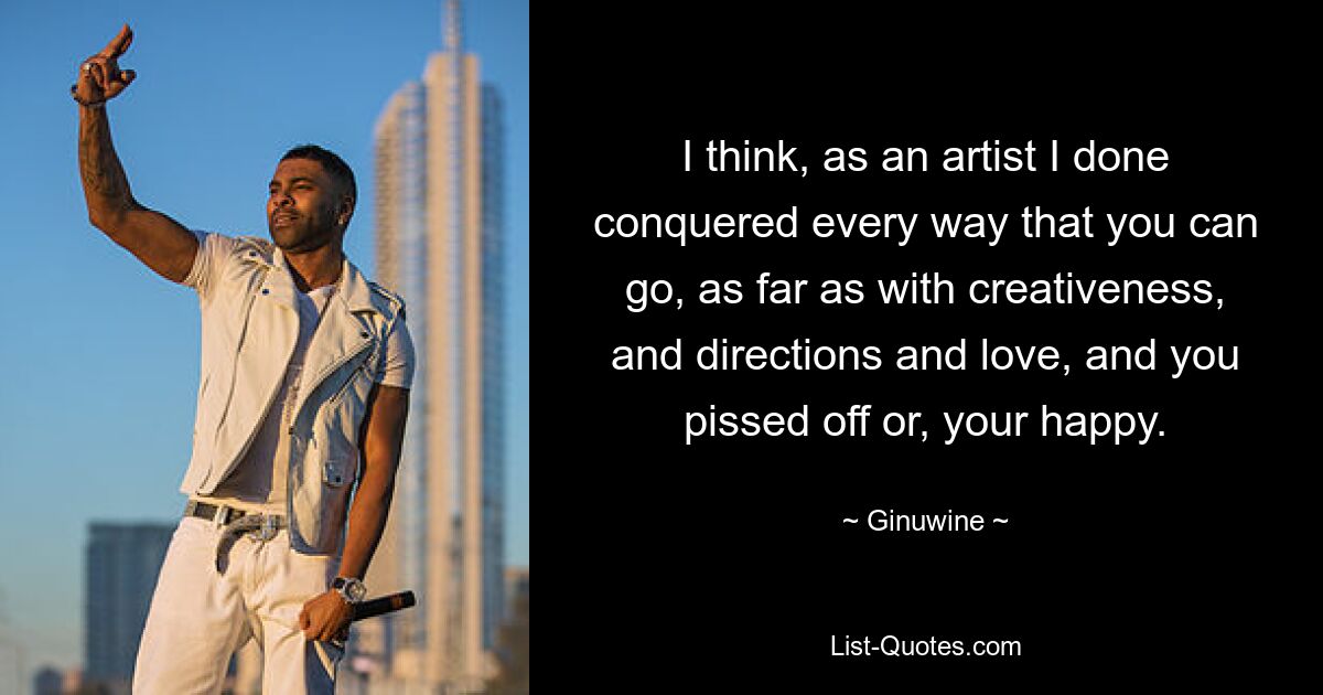 I think, as an artist I done conquered every way that you can go, as far as with creativeness, and directions and love, and you pissed off or, your happy. — © Ginuwine