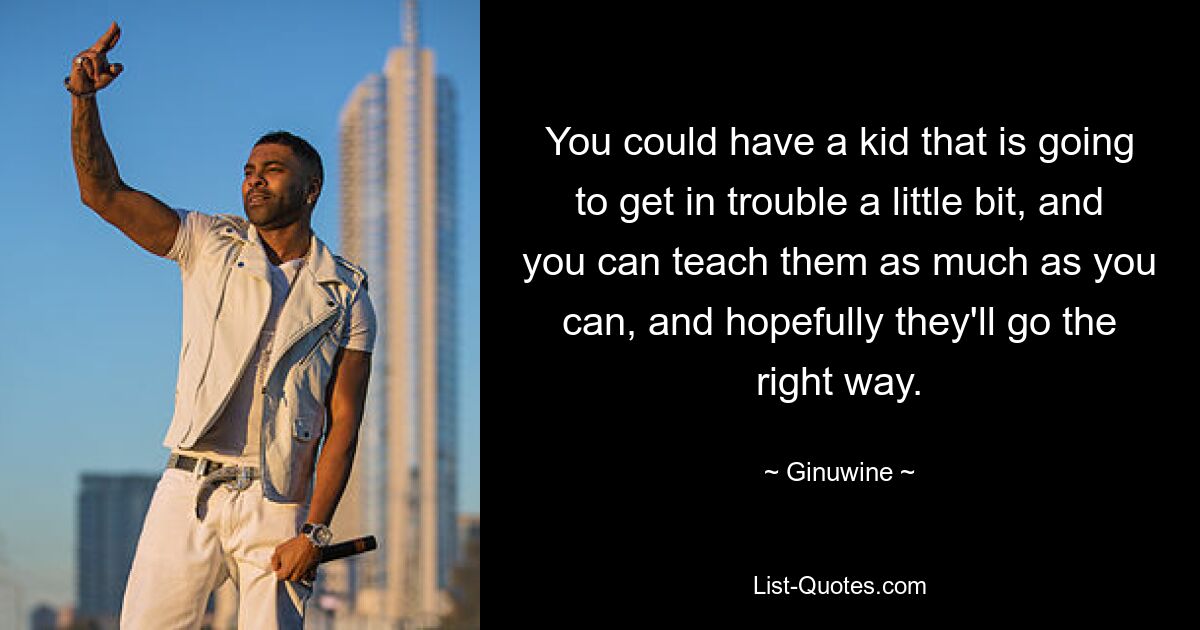 You could have a kid that is going to get in trouble a little bit, and you can teach them as much as you can, and hopefully they'll go the right way. — © Ginuwine