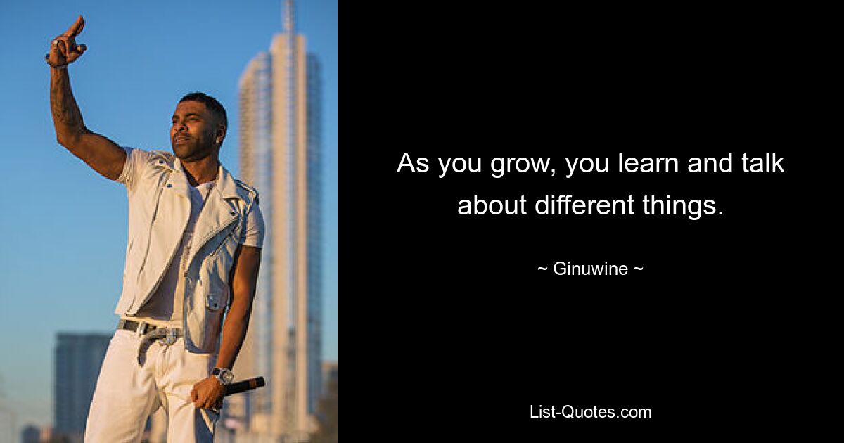 As you grow, you learn and talk about different things. — © Ginuwine